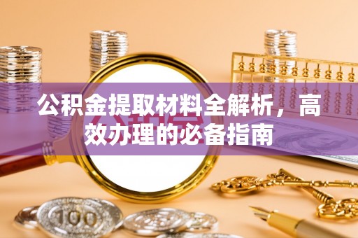 荣昌公积金提取材料全解析，高效办理的必备指南