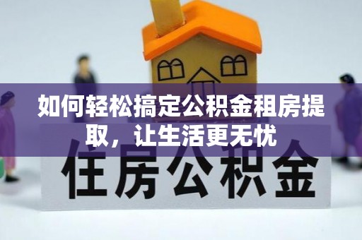 荣昌如何轻松搞定公积金租房提取，让生活更无忧