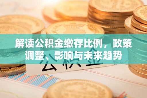荣昌解读公积金缴存比例，政策调整、影响与未来趋势