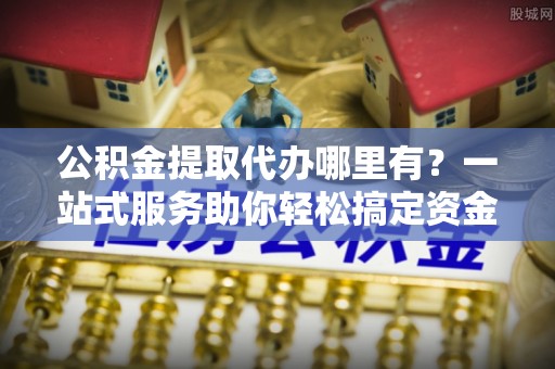 荣昌公积金提取代办哪里有？一站式服务助你轻松搞定资金难题