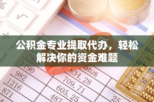 荣昌公积金专业提取代办，轻松解决你的资金难题