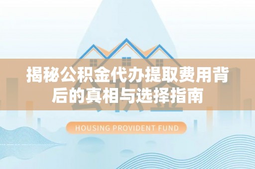 荣昌揭秘公积金代办提取费用背后的真相与选择指南