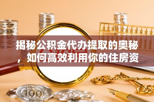 荣昌揭秘公积金代办提取的奥秘，如何高效利用你的住房资金