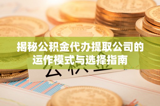 荣昌揭秘公积金代办提取公司的运作模式与选择指南