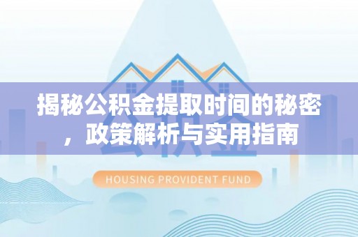 荣昌揭秘公积金提取时间的秘密，政策解析与实用指南