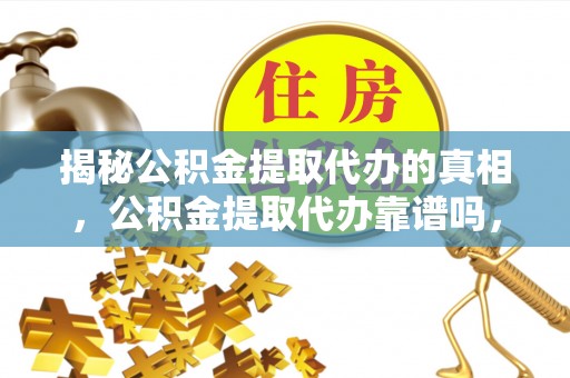 荣昌揭秘公积金提取代办的真相，公积金提取代办靠谱吗，如何选择专业服务？