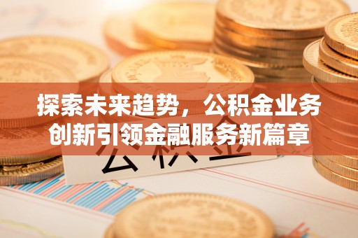 荣昌探索未来趋势，公积金业务创新引领金融服务新篇章