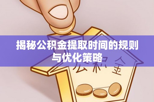 荣昌揭秘公积金提取时间的规则与优化策略