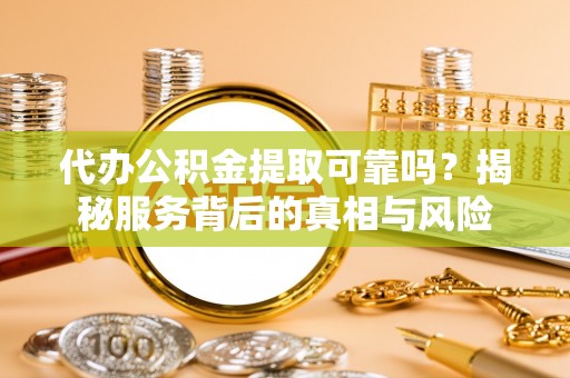 荣昌代办公积金提取可靠吗？揭秘服务背后的真相与风险