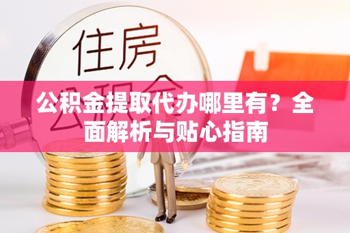 荣昌公积金提取代办哪里有？全面解析与贴心指南