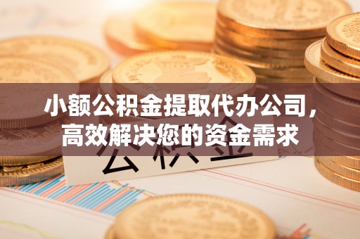荣昌小额公积金提取代办公司，高效解决您的资金需求