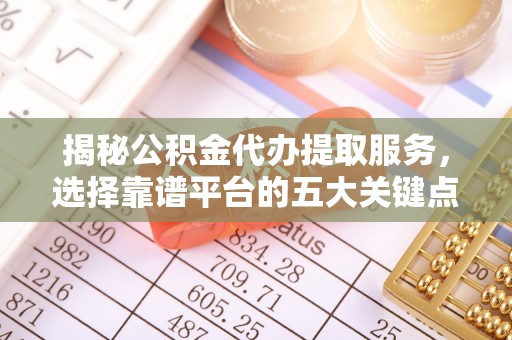 荣昌揭秘公积金代办提取服务，选择靠谱平台的五大关键点