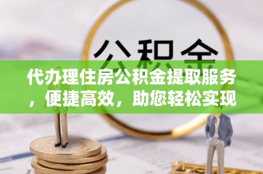 荣昌代办理住房公积金提取服务，便捷高效，助您轻松实现资金规划