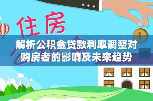 荣昌解析公积金贷款利率调整对购房者的影响及未来趋势