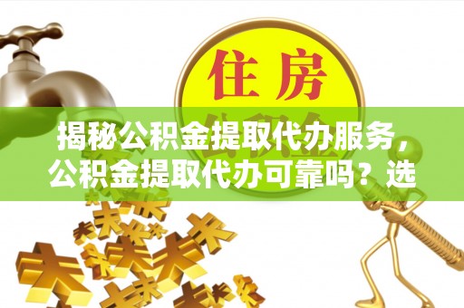荣昌揭秘公积金提取代办服务，公积金提取代办可靠吗？选择需谨慎