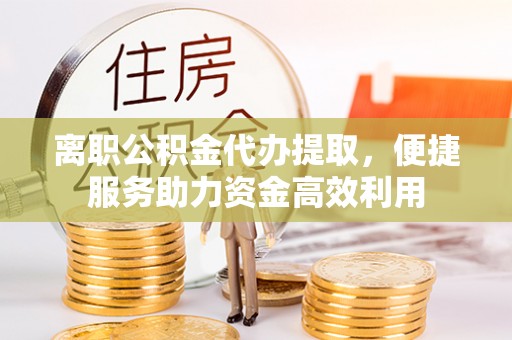 荣昌离职公积金代办提取，便捷服务助力资金高效利用