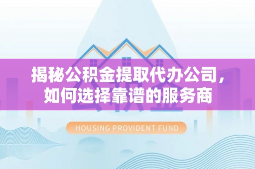 荣昌揭秘公积金提取代办公司，如何选择靠谱的服务商