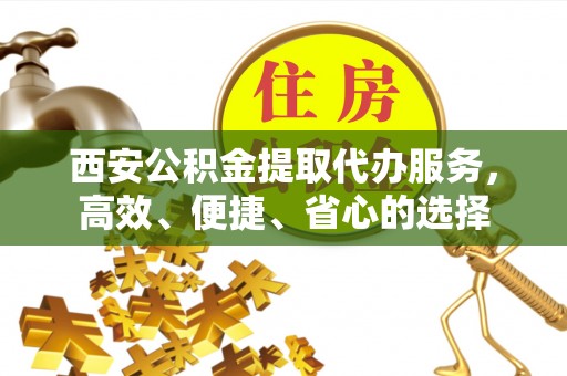 荣昌西安公积金提取代办服务，高效、便捷、省心的选择