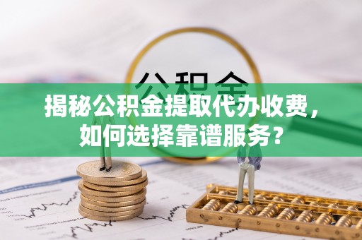 荣昌揭秘公积金提取代办收费，如何选择靠谱服务？