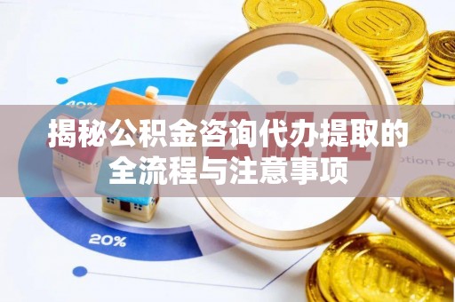 荣昌揭秘公积金咨询代办提取的全流程与注意事项