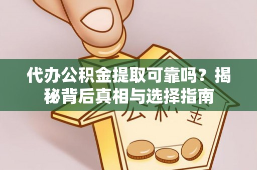 荣昌代办公积金提取可靠吗？揭秘背后真相与选择指南