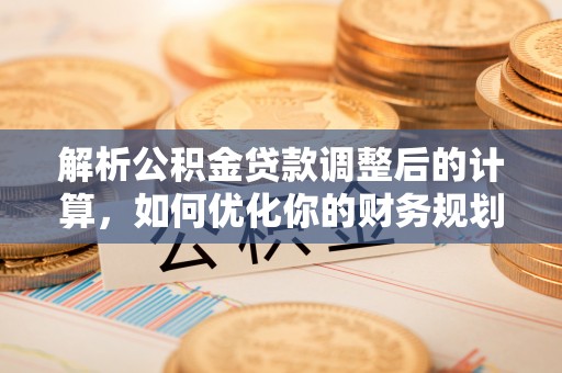 荣昌解析公积金贷款调整后的计算，如何优化你的财务规划