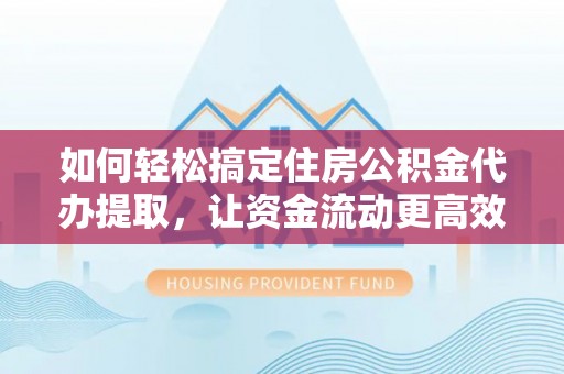 荣昌如何轻松搞定住房公积金代办提取，让资金流动更高效