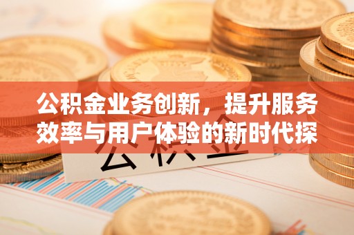 荣昌公积金业务创新，提升服务效率与用户体验的新时代探索