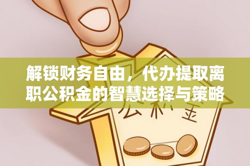 荣昌解锁财务自由，代办提取离职公积金的智慧选择与策略