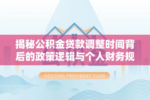 荣昌揭秘公积金贷款调整时间背后的政策逻辑与个人财务规划