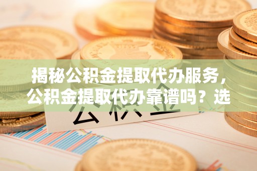 荣昌揭秘公积金提取代办服务，公积金提取代办靠谱吗？选择需谨慎