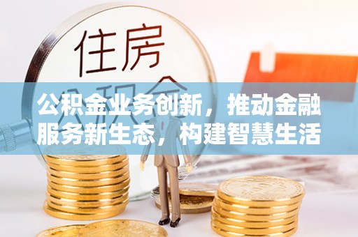荣昌公积金业务创新，推动金融服务新生态，构建智慧生活新未来