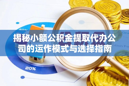 荣昌揭秘小额公积金提取代办公司的运作模式与选择指南