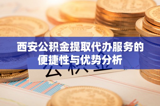 荣昌西安公积金提取代办服务的便捷性与优势分析