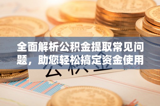 荣昌全面解析公积金提取常见问题，助您轻松搞定资金使用