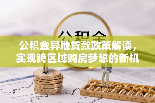荣昌公积金异地贷款政策解读，实现跨区域购房梦想的新机遇