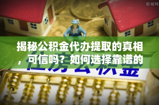 荣昌揭秘公积金代办提取的真相，可信吗？如何选择靠谱的服务商？