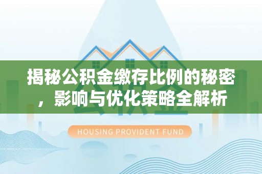 荣昌揭秘公积金缴存比例的秘密，影响与优化策略全解析