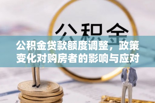 荣昌公积金贷款额度调整，政策变化对购房者的影响与应对策略