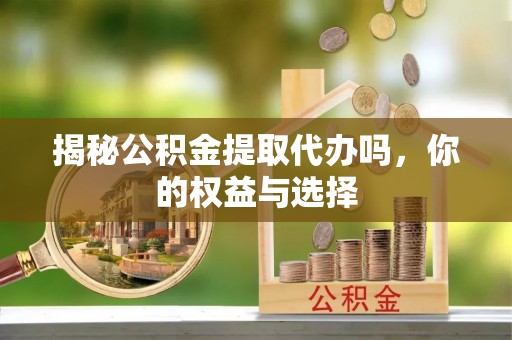 荣昌揭秘公积金提取代办吗，你的权益与选择