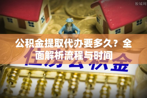 荣昌公积金提取代办要多久？全面解析流程与时间