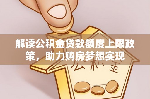 荣昌解读公积金贷款额度上限政策，助力购房梦想实现
