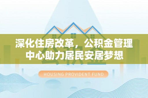 荣昌深化住房改革，公积金管理中心助力居民安居梦想