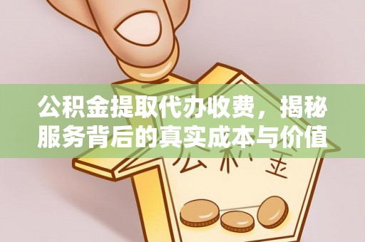 荣昌公积金提取代办收费，揭秘服务背后的真实成本与价值