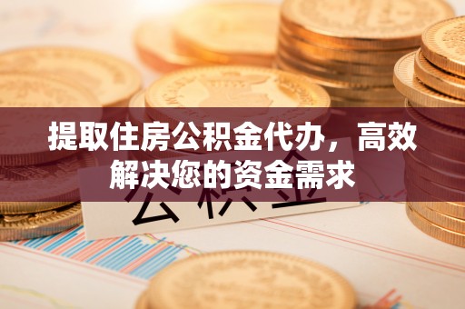 荣昌提取住房公积金代办，高效解决您的资金需求