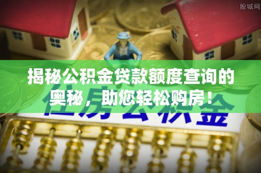 荣昌揭秘公积金贷款额度查询的奥秘，助您轻松购房！