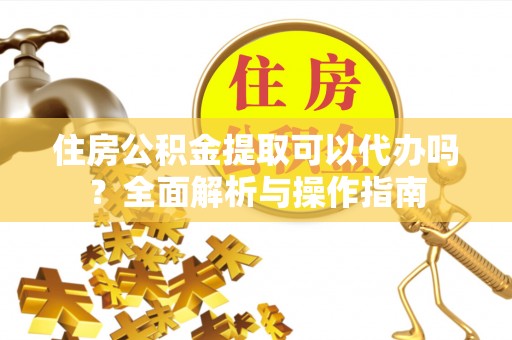 荣昌住房公积金提取可以代办吗？全面解析与操作指南