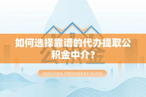 荣昌如何选择靠谱的代办提取公积金中介？