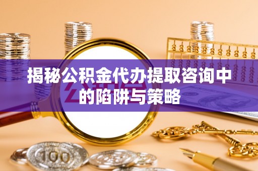 荣昌揭秘公积金代办提取咨询中的陷阱与策略