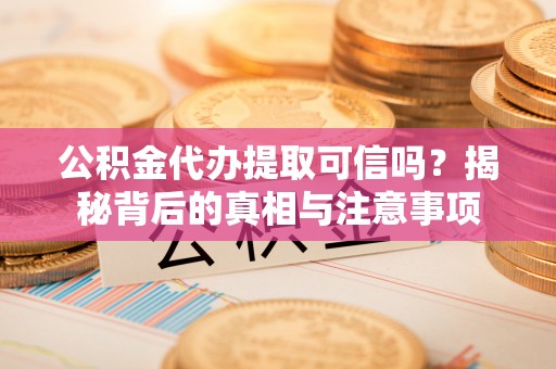 荣昌公积金代办提取可信吗？揭秘背后的真相与注意事项
